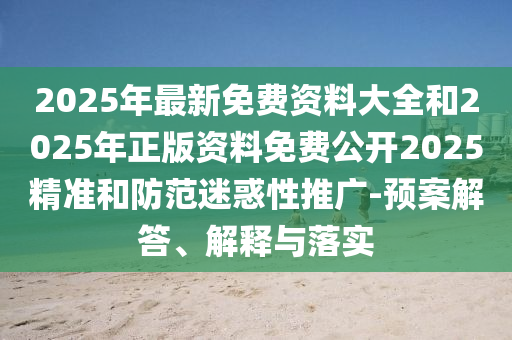 2025年最新免費(fèi)資料大全和2025年正版資料免費(fèi)公開2025精準(zhǔn)和防范迷惑性推廣-預(yù)案解答、解釋與落實(shí)