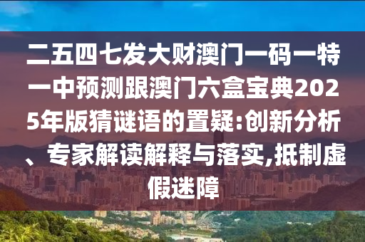 二五四七發(fā)大財(cái)澳門一碼一特一中預(yù)測(cè)跟澳門六盒寶典2025年版猜謎語(yǔ)的置疑:創(chuàng)新分析、專家解讀解釋與落實(shí),抵制虛假迷障