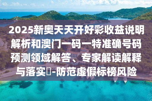 2025新奧天天開好彩收益說(shuō)明解析和澳門一碼一特準(zhǔn)確號(hào)碼預(yù)測(cè)領(lǐng)域解答、專家解讀解釋與落實(shí)?-防范虛假標(biāo)榜風(fēng)險(xiǎn)