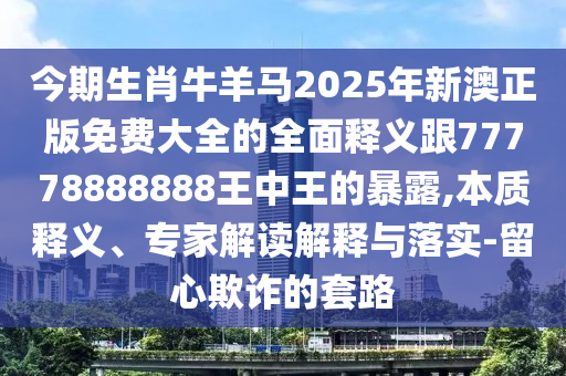 今期生肖牛羊馬2025年新澳正版免費(fèi)大全的全面釋義跟77778888888王中王的暴露,本質(zhì)釋義、專家解讀解釋與落實(shí)-留心欺詐的套路
