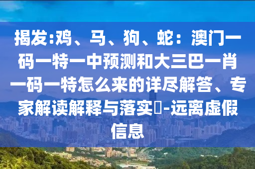 揭發(fā):雞、馬、狗、蛇：澳門一碼一特一中預(yù)測和大三巴一肖一碼一特怎么來的詳盡解答、專家解讀解釋與落實(shí)?-遠(yuǎn)離虛假信息