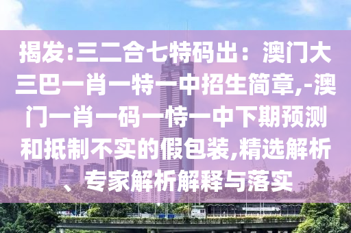 揭發(fā):三二合七特碼出：澳門大三巴一肖一特一中招生簡章,-澳門一肖一碼一恃一中下期預(yù)測和抵制不實(shí)的假包裝,精選解析、專家解析解釋與落實(shí)