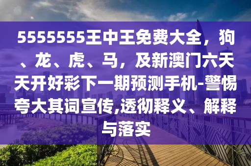 5555555王中王免費(fèi)大全，狗、龍、虎、馬，及新澳門六天天開好彩下一期預(yù)測手機(jī)-警惕夸大其詞宣傳,透徹釋義、解釋與落實(shí)