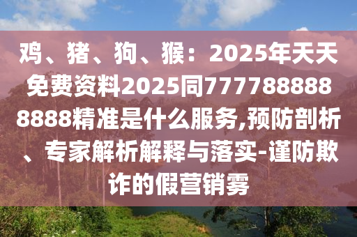 雞、豬、狗、猴：2025年天天免費(fèi)資料2025同7777888888888精準(zhǔn)是什么服務(wù),預(yù)防剖析、專家解析解釋與落實(shí)-謹(jǐn)防欺詐的假營銷霧