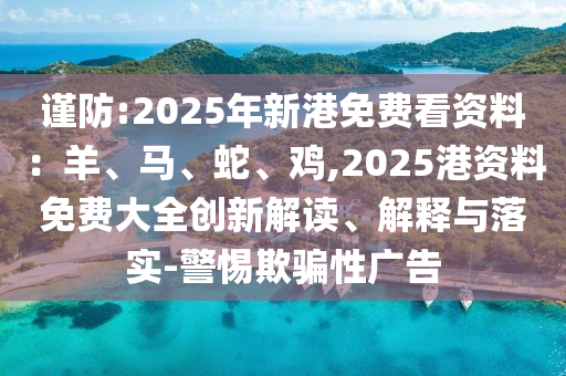 謹(jǐn)防:2025年新港免費(fèi)看資料：羊、馬、蛇、雞,2025港資料免費(fèi)大全創(chuàng)新解讀、解釋與落實(shí)-警惕欺騙性廣告