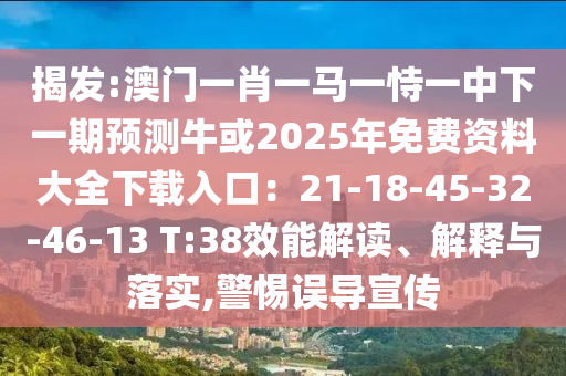 揭發(fā):澳門一肖一馬一恃一中下一期預(yù)測牛或2025年免費(fèi)資料大全下載入口：21-18-45-32-46-13 T:38效能解讀、解釋與落實(shí),警惕誤導(dǎo)宣傳