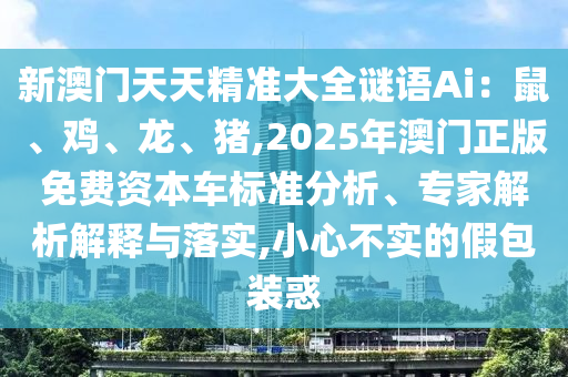 新澳門天天精準(zhǔn)大全謎語Ai：鼠、雞、龍、豬,2025年澳門正版免費(fèi)資本車標(biāo)準(zhǔn)分析、專家解析解釋與落實(shí),小心不實(shí)的假包裝惑