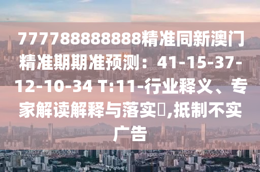 777788888888精準同新澳門精準期期準預測：41-15-37-12-10-34 T:11-行業(yè)釋義、專家解讀解釋與落實?,抵制不實廣告