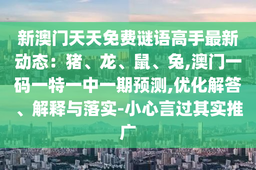 新澳門天天免費謎語高手最新動態(tài)：豬、龍、鼠、兔,澳門一碼一特一中一期預(yù)測,優(yōu)化解答、解釋與落實-小心言過其實推廣