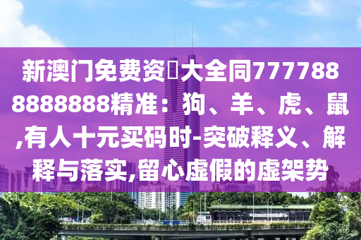 新澳門免費資枓大全同7777888888888精準(zhǔn)：狗、羊、虎、鼠,有人十元買碼時-突破釋義、解釋與落實,留心虛假的虛架勢