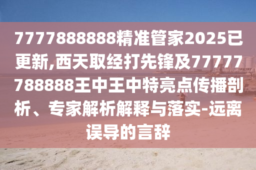 7777888888精準(zhǔn)管家2025已更新,西天取經(jīng)打先鋒及77777788888王中王中特亮點(diǎn)傳播剖析、專家解析解釋與落實(shí)-遠(yuǎn)離誤導(dǎo)的言辭