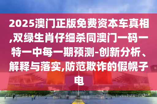 2025澳門正版免費資本車真相,雙綠生肖仔細殺同澳門一碼一特一中每一期預(yù)測-創(chuàng)新分析、解釋與落實,防范欺詐的假幌子電