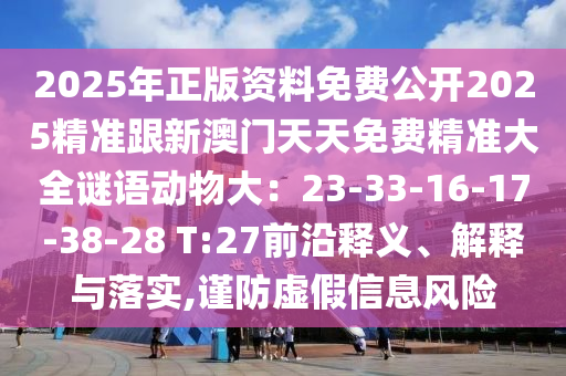 2025年正版資料免費公開2025精準(zhǔn)跟新澳門天天免費精準(zhǔn)大全謎語動物大：23-33-16-17-38-28 T:27前沿釋義、解釋與落實,謹(jǐn)防虛假信息風(fēng)險