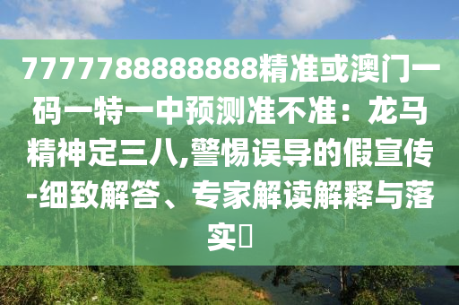 7777788888888精準(zhǔn)或澳門一碼一特一中預(yù)測準(zhǔn)不準(zhǔn)：龍馬精神定三八,警惕誤導(dǎo)的假宣傳-細致解答、專家解讀解釋與落實?