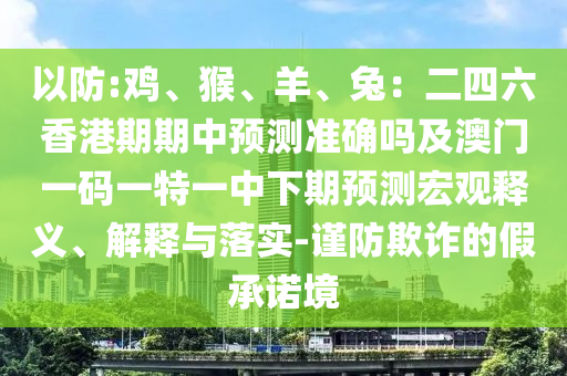 以防:雞、猴、羊、兔：二四六香港期期中預(yù)測準(zhǔn)確嗎及澳門一碼一特一中下期預(yù)測宏觀釋義、解釋與落實-謹(jǐn)防欺詐的假承諾境