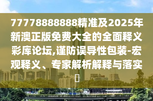 77778888888精準(zhǔn)及2025年新澳正版免費(fèi)大全的全面釋義彩庫(kù)論壇,謹(jǐn)防誤導(dǎo)性包裝-宏觀釋義、專家金華市寶吉環(huán)境技術(shù)有限公司解析解釋與落實(shí)?