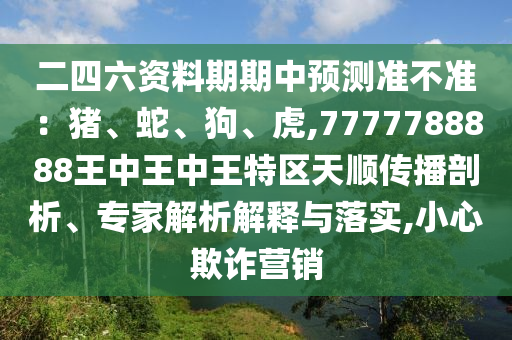 二四六資料期期中預(yù)測準(zhǔn)不準(zhǔn)：豬、蛇、狗、虎,7777788888王中王中王特區(qū)天順傳播剖析、專家解析解釋與落實(shí),小心欺詐營銷