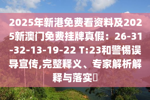 2025年新港免費(fèi)看資料及2025新澳門免費(fèi)掛牌真假：26-31-32-13-19-22 T:23和警惕誤導(dǎo)宣傳,完整釋義、專家解析解釋與落實(shí)?