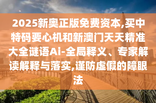 2025新奧正版免費(fèi)資本,買中特碼要心機(jī)和新澳門天天精準(zhǔn)大全謎語Ai-全局釋義、專家解讀解釋與落實(shí),謹(jǐn)防虛假的障眼法