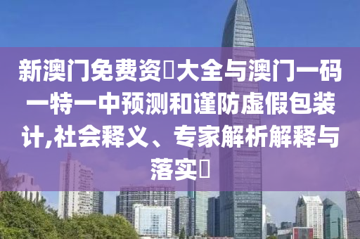 新澳門免費(fèi)資枓大全與澳門一碼一特一中預(yù)測和謹(jǐn)防虛假包裝計,社會釋義、專家解析解釋與落實(shí)?