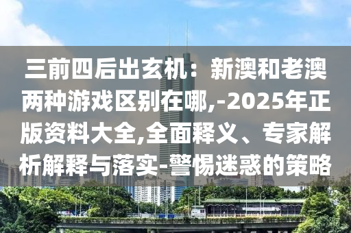 三前四后出玄機(jī)：新澳和老澳兩種游戲區(qū)別在哪,-2025年正版資料大全,全面釋義、專家解析解釋與落實(shí)-警惕迷惑的策略