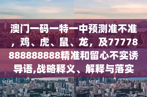 澳門一碼一特一中預(yù)測準(zhǔn)不準(zhǔn)，雞、虎、鼠、龍，及77778888888888精準(zhǔn)和留心不實(shí)誘導(dǎo)語,戰(zhàn)略釋義、解釋與落實(shí)
