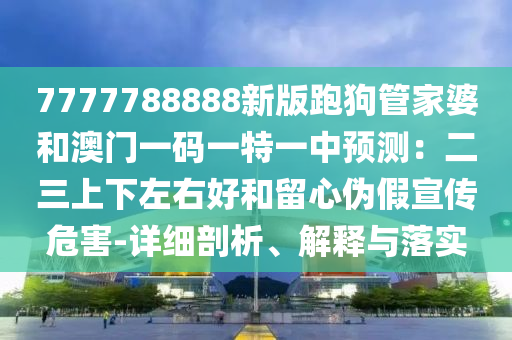 7777788888新版跑狗管家婆和澳門一碼一特一中預(yù)測：二三上下左右好和留心偽假宣傳危害-詳細(xì)剖析、解釋與落實(shí)