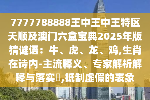 7777788888王中王中王特區(qū)天順及澳門六盒寶典2025年版猜謎語：牛、虎、龍、雞,生肖在詩內(nèi)-主流釋義、專家解析解釋與落實(shí)?,抵制虛假的表象