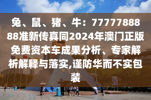 兔、鼠、豬、牛：7777788888準(zhǔn)新傳真同2024年澳門正版免費(fèi)資本車成果分析、專家解析解釋與落實(shí),謹(jǐn)防華而不實(shí)包裝