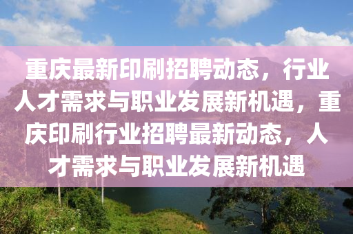 重慶最新印刷招聘動態(tài)，行業(yè)人才需求與職業(yè)發(fā)展新機遇，重慶印刷行業(yè)招聘最新動態(tài)，人才需求與職業(yè)發(fā)展新機遇金華市寶吉環(huán)境技術有限公司