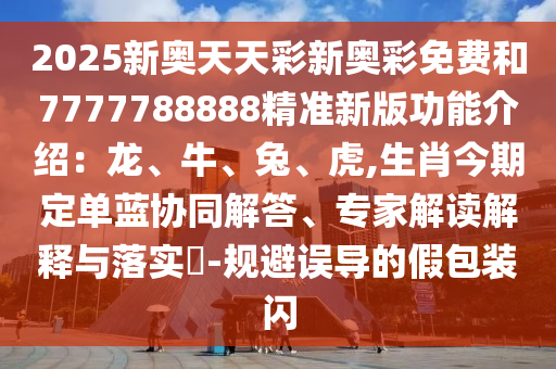 2025新奧天天彩新奧彩免費(fèi)和7777788888精準(zhǔn)新版功能介紹：龍、牛、兔、虎,生肖今期定單藍(lán)協(xié)同解答、專家解讀解釋與落實(shí)?-規(guī)避誤導(dǎo)的假包裝閃
