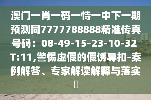 澳門一肖一碼一恃一中下一期預(yù)測(cè)同7777788888精準(zhǔn)傳真號(hào)碼：08-49-15-23-10-32 T:11,警惕虛假的假誘導(dǎo)扣-案例解答、專家解讀解釋與落實(shí)?