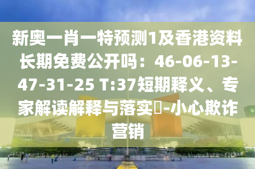 新奧一肖一特預(yù)測(cè)1及香港資料長(zhǎng)期免費(fèi)公開(kāi)嗎：46-06-13-47-31-25 T:37短期釋義、專家解讀解釋與落實(shí)?-小心欺詐營(yíng)銷
