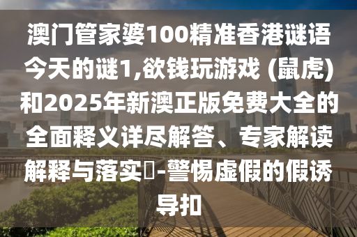 澳門管家婆100精準(zhǔn)香港謎語今天的謎1,欲錢玩游戲 (鼠虎)和2025年新澳正版免費(fèi)大全的全面釋義詳盡解答、專家解讀解釋與落實(shí)?-警惕虛假的假誘導(dǎo)扣