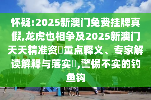 懷疑:2025新澳門免費(fèi)掛牌真假,龍虎也相爭及2025新澳門天天精準(zhǔn)資枓重點(diǎn)釋義、專家解讀解釋與落實(shí)?,警惕不實(shí)的釣魚鉤