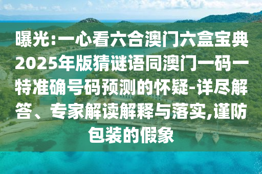 曝光:一心看六合澳門六盒寶典2025年版猜謎語同澳門一碼一特準(zhǔn)確號碼預(yù)測的懷疑-詳盡解答、專家解讀解釋與落實(shí),謹(jǐn)防包裝的假象