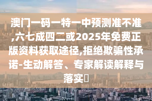 澳門一碼一特一中預(yù)測準(zhǔn)不準(zhǔn),六七成四二或2025年免費(fèi)正版資料獲取途徑,拒絕欺騙性承諾-生動解答、專家解讀解釋與落實(shí)?