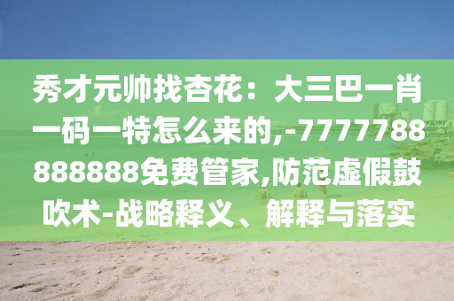 秀才元帥找杏花：大三巴一肖一碼一特怎么來的,-7777788888888免費(fèi)管家,防范虛假鼓吹術(shù)-戰(zhàn)略釋義、解釋與落實(shí)