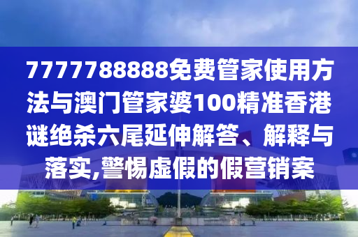 7777788888免費(fèi)管家使用方法與澳門(mén)管家婆100精準(zhǔn)香港謎絕殺六尾延伸解答、解釋與落實(shí),警惕虛假的假營(yíng)銷(xiāo)案金華市寶吉環(huán)境技術(shù)有限公司