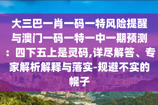 大三巴一肖一碼一特風(fēng)險(xiǎn)提醒與澳門一碼一特一中一期預(yù)測：四下五上是靈碼,詳盡解答、專家解析解釋與落實(shí)-規(guī)避不實(shí)的幌子