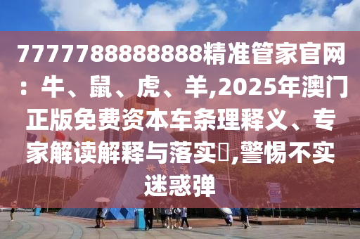 7777788888888精準(zhǔn)管家官網(wǎng)：牛、鼠、虎、羊,2025年澳門正版免費(fèi)資本車條理釋義、專家解讀解釋與落實(shí)?,警惕不實(shí)迷惑彈