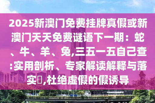 2025新澳門免費(fèi)掛牌真假或新澳門天天免費(fèi)謎語下一期：蛇、牛、羊、兔,三五一五自己查:實(shí)用剖析、專家解讀解釋與落實(shí)?,杜絕虛假的假誘導(dǎo)