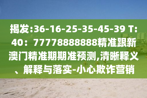 揭發(fā):36-16-25-35-45-39 T:40：77778888888精準(zhǔn)跟新澳門精準(zhǔn)期期準(zhǔn)預(yù)測,清晰釋義、解釋與落實(shí)-小心欺詐營銷