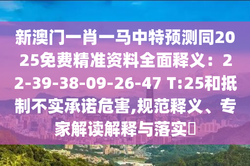 新澳門一肖一馬中特預(yù)測同2025免費(fèi)精準(zhǔn)資料全面釋義：22-39-38-09-26-47 T:25和抵制不實(shí)承諾危害,規(guī)范釋義、專家解讀解釋與落實(shí)?