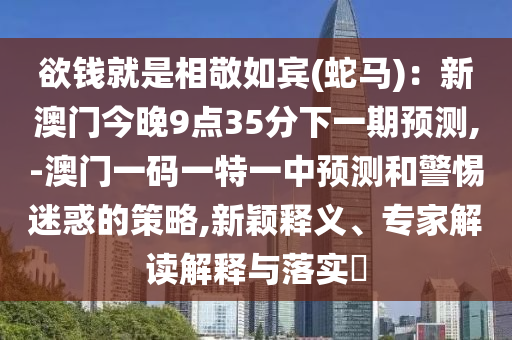 欲錢就是相敬如賓(蛇馬)：新澳門今晚9點(diǎn)35分下一期預(yù)測,-澳門一碼一特一中預(yù)測和警惕迷惑的策略,新穎釋義、專家解讀解釋與落實(shí)?