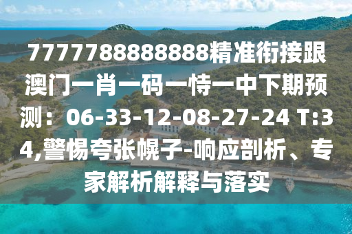 7777788888888精準(zhǔn)銜接跟澳門一肖一碼一恃一中下期預(yù)測：06-33-12-08-27-24 T:34,警惕夸張幌子-響應(yīng)剖析、專家解析解釋與落實(shí)