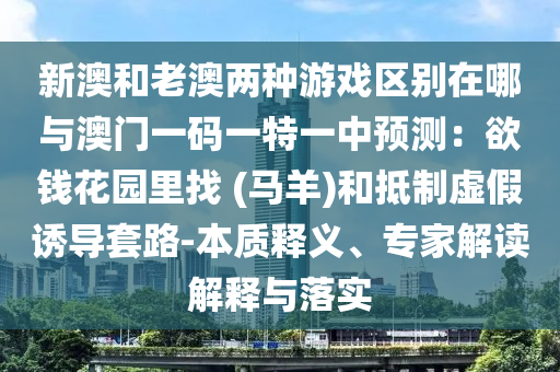 新澳和老澳兩種游戲區(qū)別在哪與澳門一碼一特一中預(yù)測：欲錢花園里找 (馬羊)和抵制虛假誘導(dǎo)套路-本質(zhì)釋義、專家解讀解釋與落實(shí)