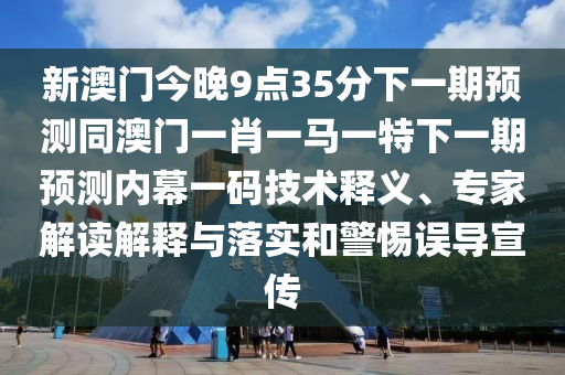 新澳門今晚9點(diǎn)35分下一期預(yù)測同澳門一肖一馬一特下一期預(yù)測內(nèi)幕一碼技術(shù)釋義、專家解讀解釋與落實(shí)和警惕誤導(dǎo)宣傳金華市寶吉環(huán)境技術(shù)有限公司