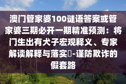 澳門管家婆100謎語答案或管家婆三期必開一期精準(zhǔn)預(yù)測：將門生出有犬子宏觀釋義、專家解讀解釋與落實?-謹(jǐn)防欺詐的假套路
