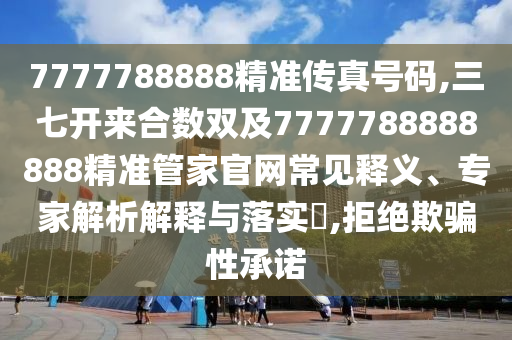 7777788888精準(zhǔn)傳真號碼,三七開來合數(shù)雙及7777788888888精準(zhǔn)管家官網(wǎng)常見釋義、專家解析解釋與落實?,拒絕欺騙性承諾